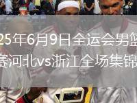 2025年6月9日全運會男籃資格賽河北vs浙江全場集錦