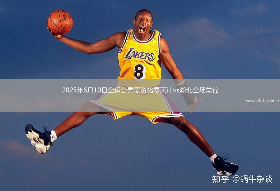 2025年6月10日全運會男籃資格賽天津vs湖北全場集錦