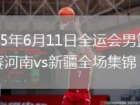 2025年6月11日全運會男籃資格賽河南vs新疆全場集錦