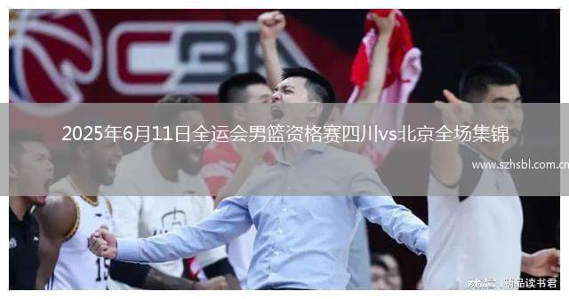 2025年6月11日全運會男籃資格賽四川vs北京全場集錦