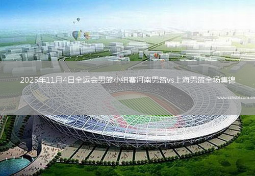 2025年11月4日全運(yùn)會(huì)男籃小組賽河南男籃vs上海男籃全場集錦