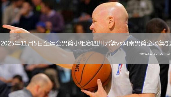 2025年11月5日全運(yùn)會(huì)男籃小組賽四川男籃vs河南男籃全場集錦